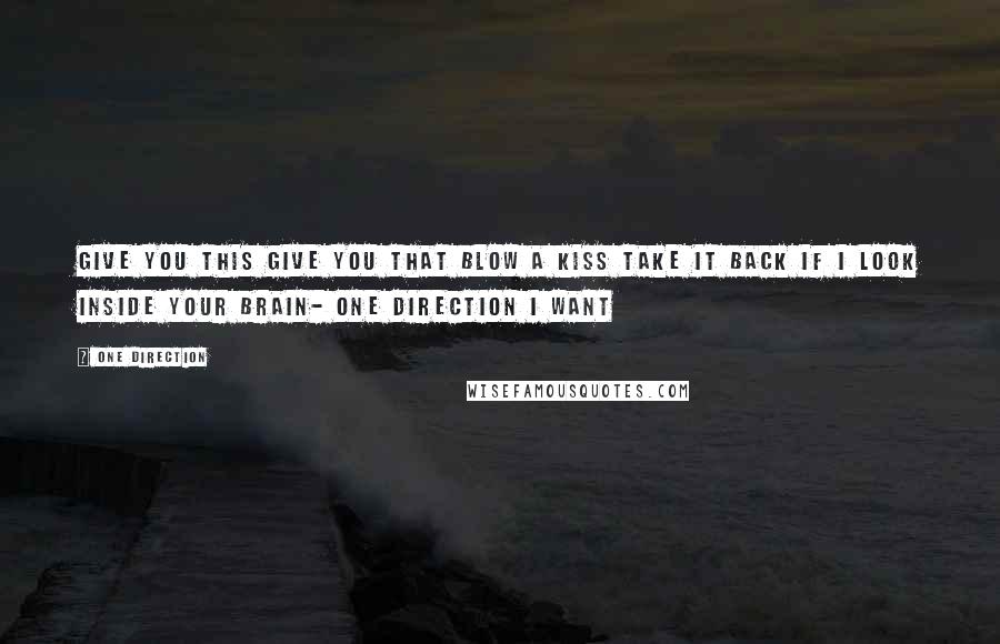 One Direction Quotes: Give you this give you that blow a kiss take it back if I look inside your brain- One direction I want