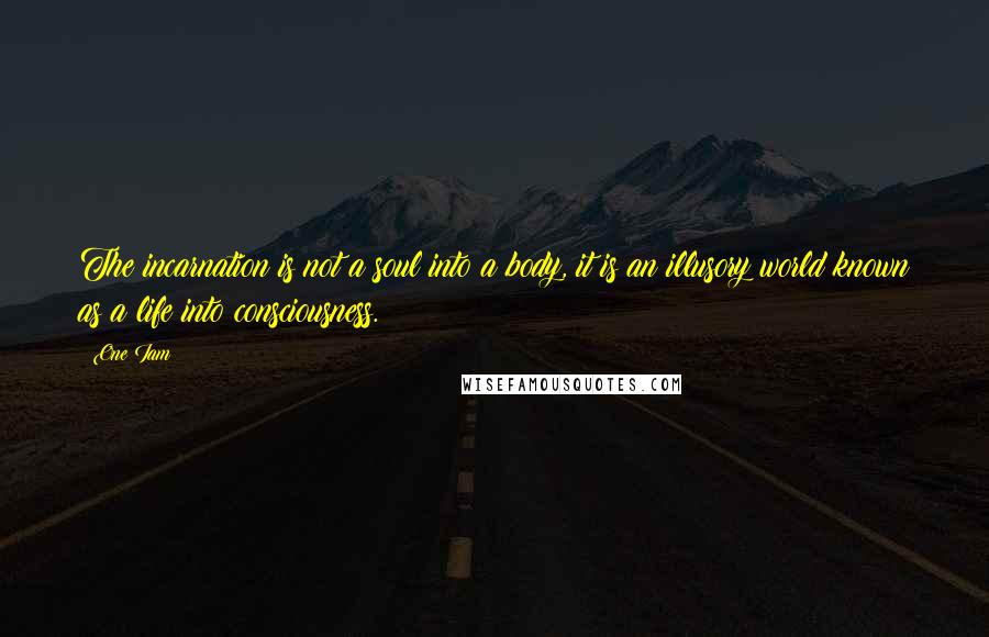 One Iam Quotes: The incarnation is not a soul into a body, it is an illusory world known as a life into consciousness.