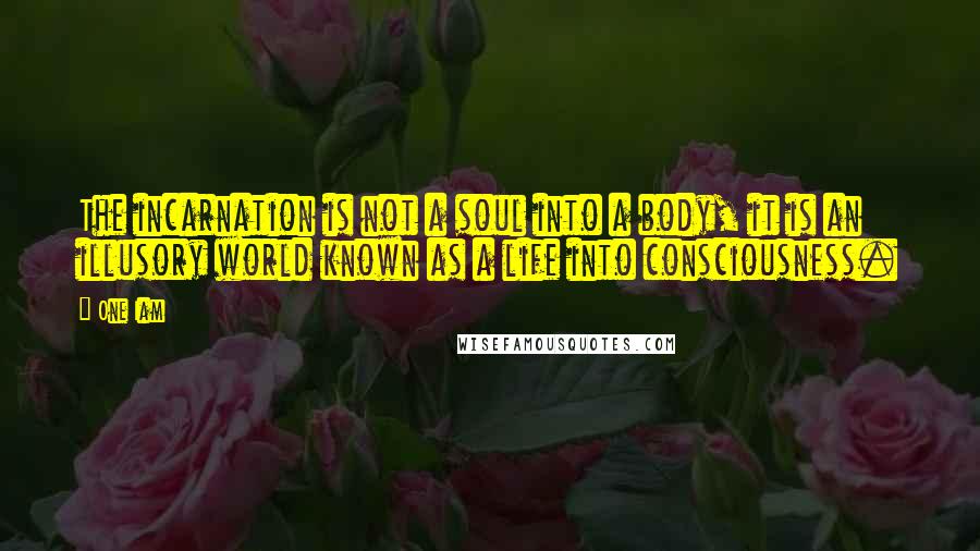 One Iam Quotes: The incarnation is not a soul into a body, it is an illusory world known as a life into consciousness.