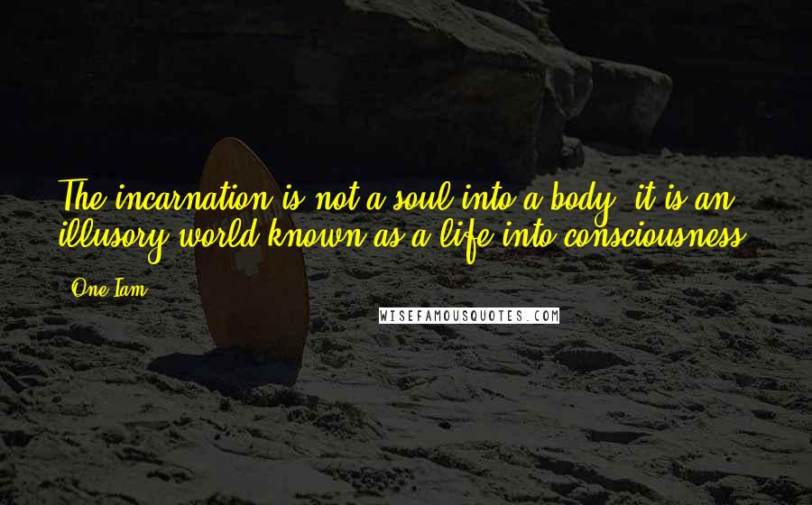 One Iam Quotes: The incarnation is not a soul into a body, it is an illusory world known as a life into consciousness.