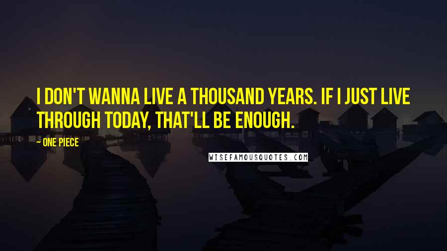 One Piece Quotes: I don't wanna live a thousand years. If I just live through today, that'll be enough.