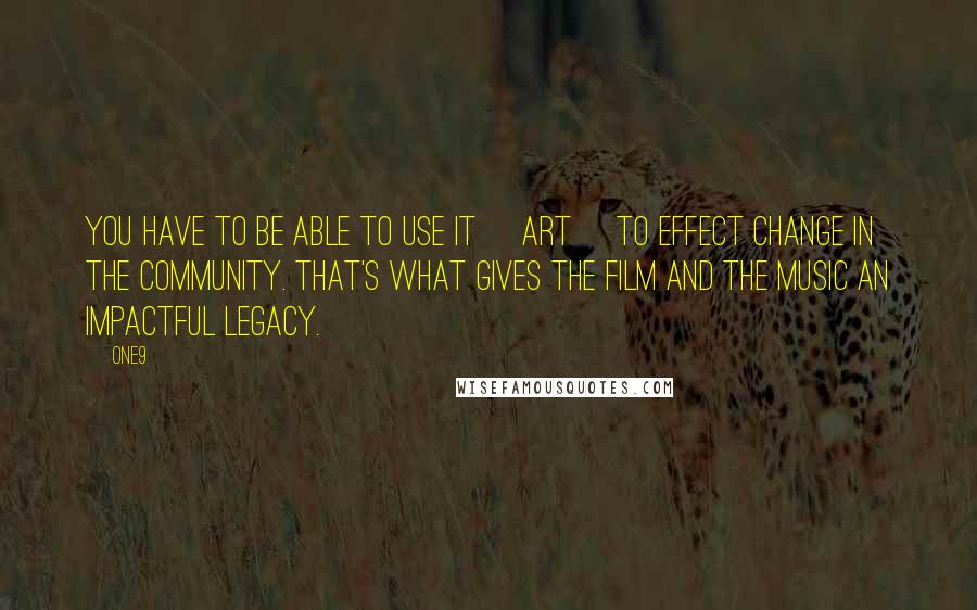 One9 Quotes: You have to be able to use it [art] to effect change in the community. That's what gives the film and the music an impactful legacy.