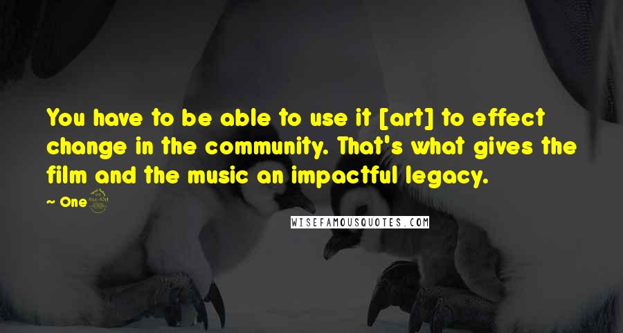 One9 Quotes: You have to be able to use it [art] to effect change in the community. That's what gives the film and the music an impactful legacy.