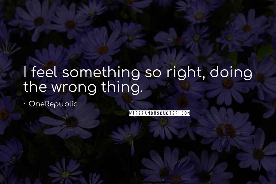 OneRepublic Quotes: I feel something so right, doing the wrong thing.