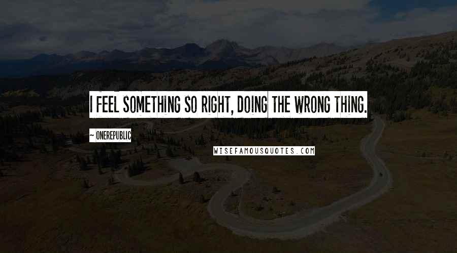 OneRepublic Quotes: I feel something so right, doing the wrong thing.