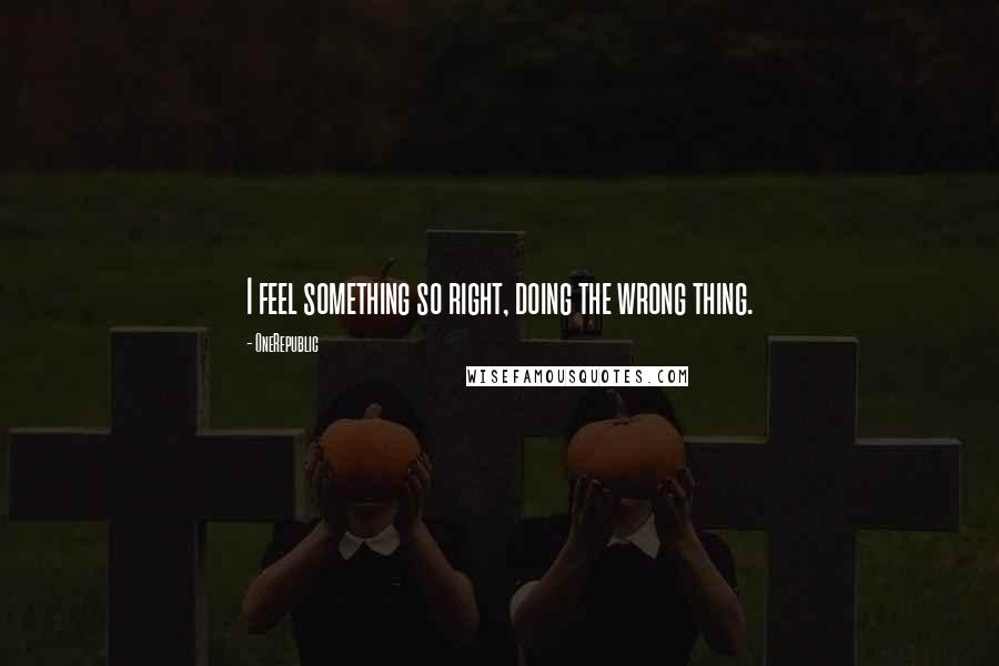 OneRepublic Quotes: I feel something so right, doing the wrong thing.