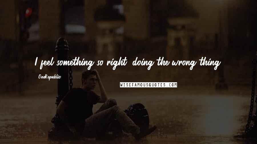OneRepublic Quotes: I feel something so right, doing the wrong thing.