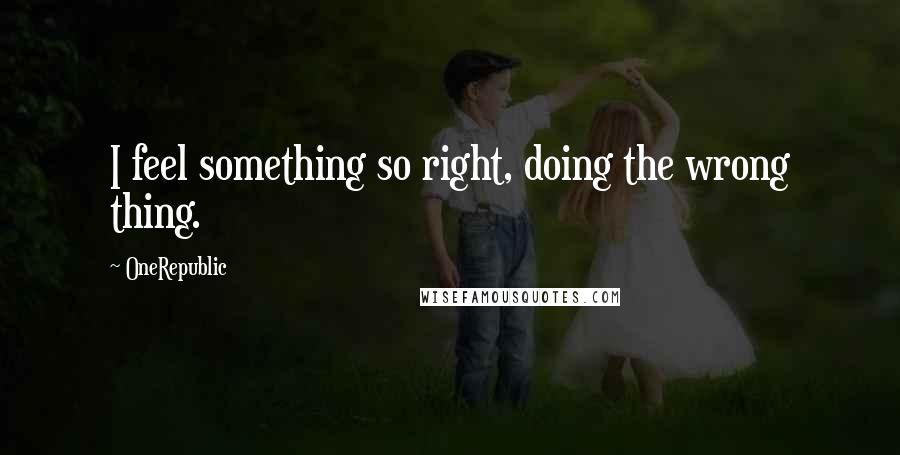 OneRepublic Quotes: I feel something so right, doing the wrong thing.