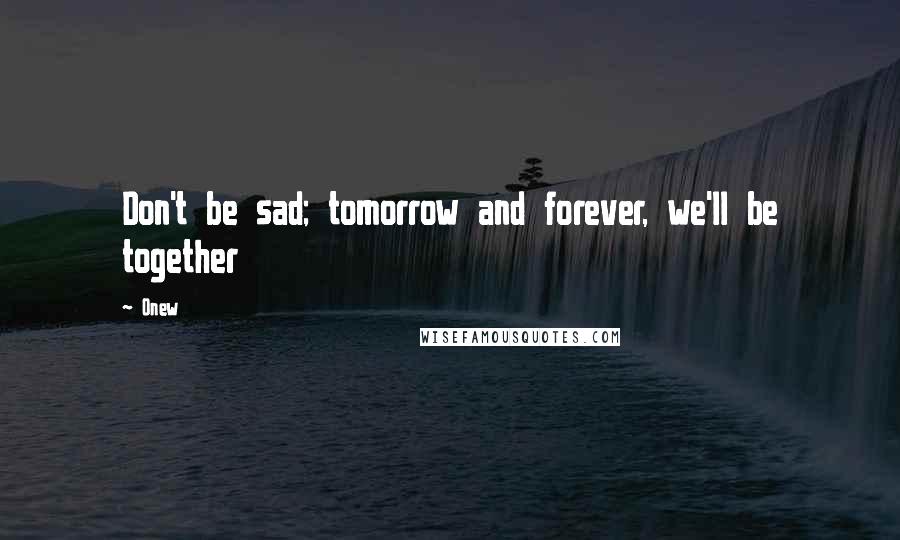 Onew Quotes: Don't be sad; tomorrow and forever, we'll be together