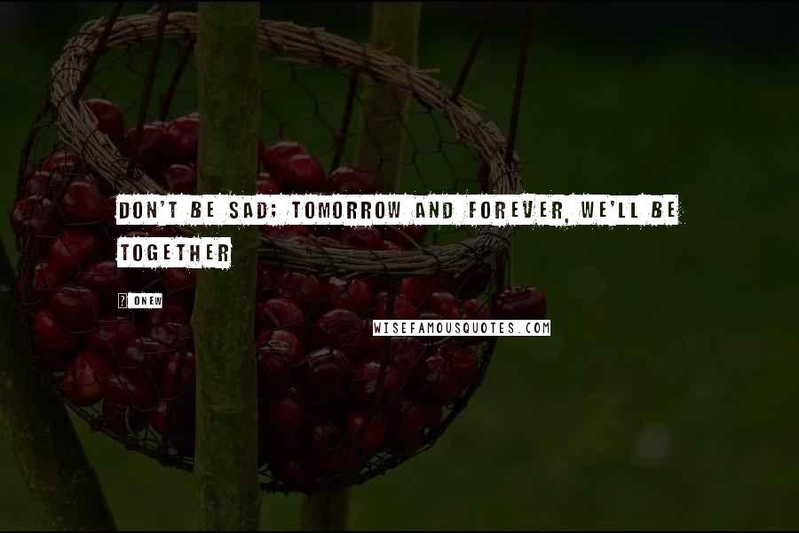 Onew Quotes: Don't be sad; tomorrow and forever, we'll be together