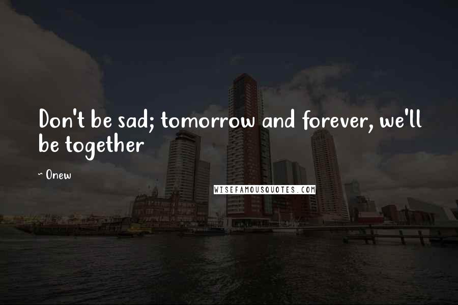 Onew Quotes: Don't be sad; tomorrow and forever, we'll be together