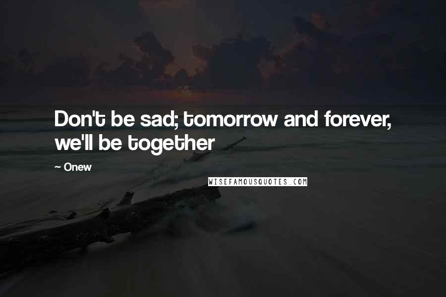 Onew Quotes: Don't be sad; tomorrow and forever, we'll be together
