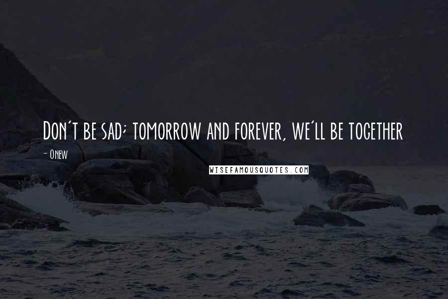 Onew Quotes: Don't be sad; tomorrow and forever, we'll be together