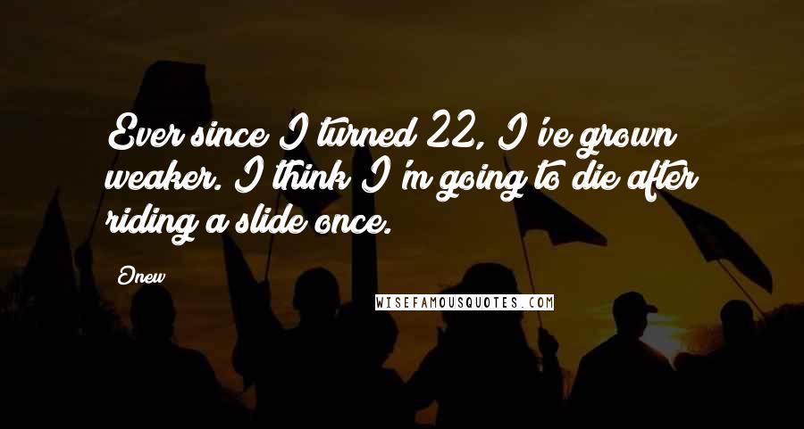 Onew Quotes: Ever since I turned 22, I've grown weaker. I think I'm going to die after riding a slide once.