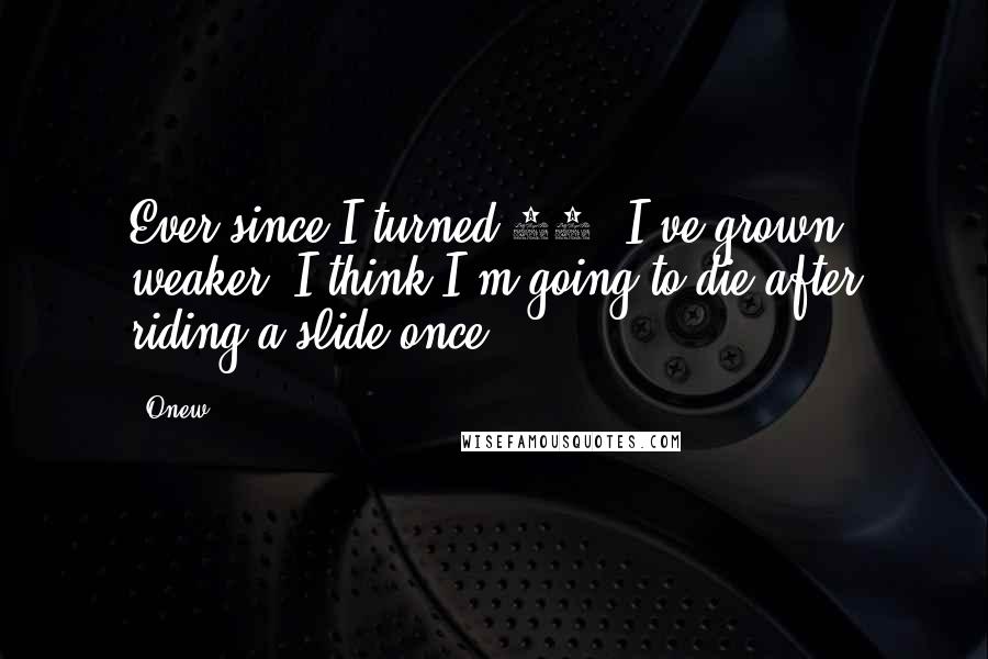 Onew Quotes: Ever since I turned 22, I've grown weaker. I think I'm going to die after riding a slide once.