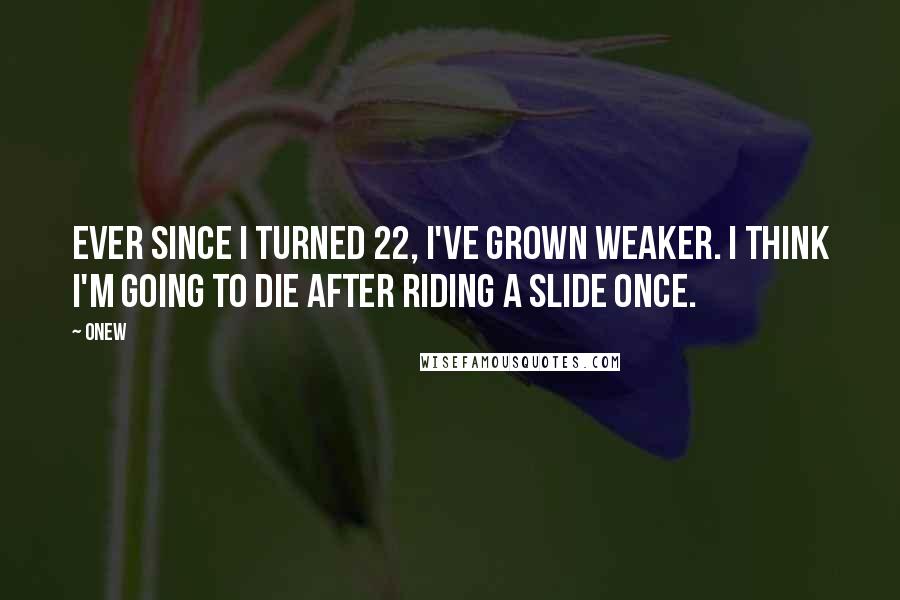 Onew Quotes: Ever since I turned 22, I've grown weaker. I think I'm going to die after riding a slide once.