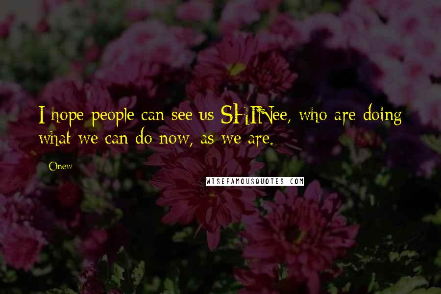 Onew Quotes: I hope people can see us SHINee, who are doing what we can do now, as we are.