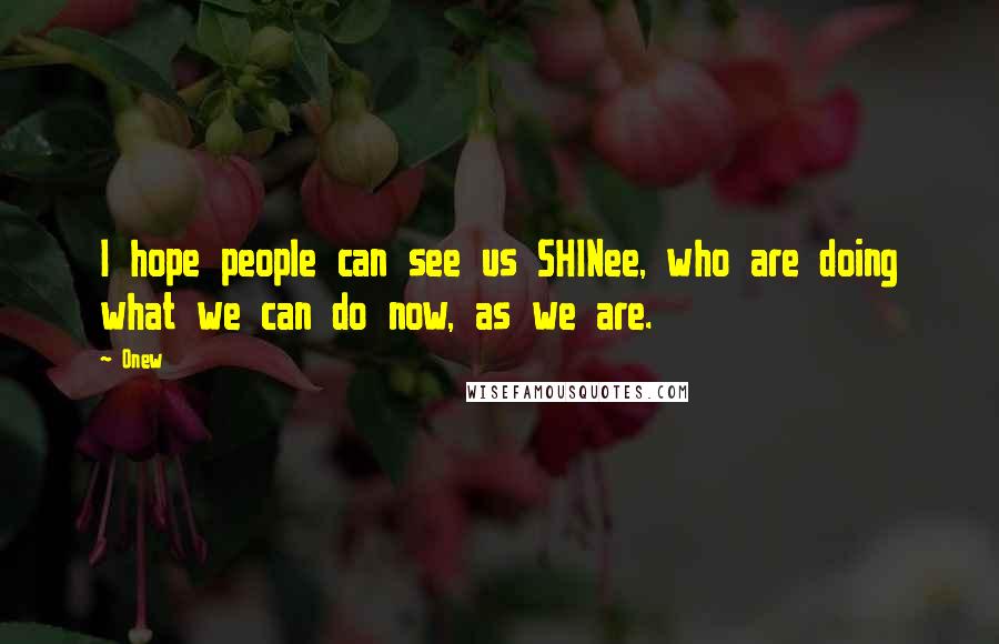 Onew Quotes: I hope people can see us SHINee, who are doing what we can do now, as we are.