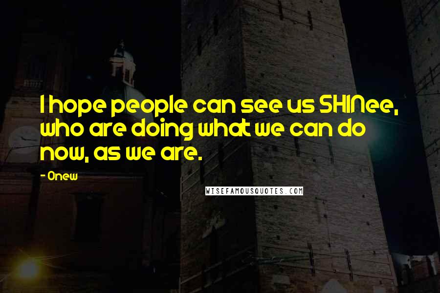 Onew Quotes: I hope people can see us SHINee, who are doing what we can do now, as we are.