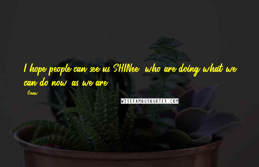 Onew Quotes: I hope people can see us SHINee, who are doing what we can do now, as we are.