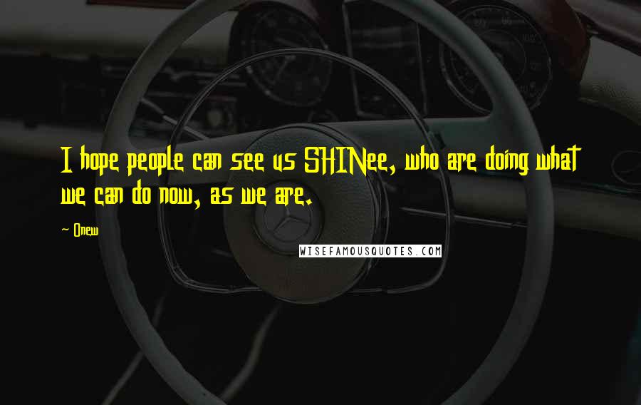 Onew Quotes: I hope people can see us SHINee, who are doing what we can do now, as we are.