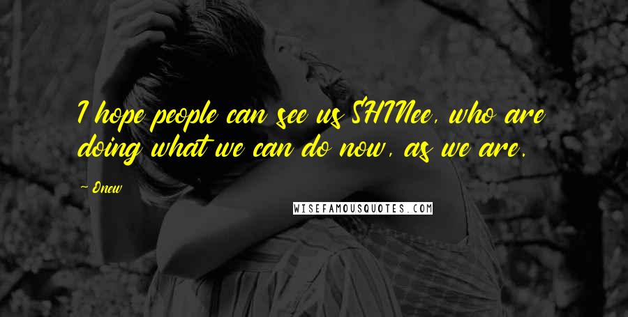 Onew Quotes: I hope people can see us SHINee, who are doing what we can do now, as we are.