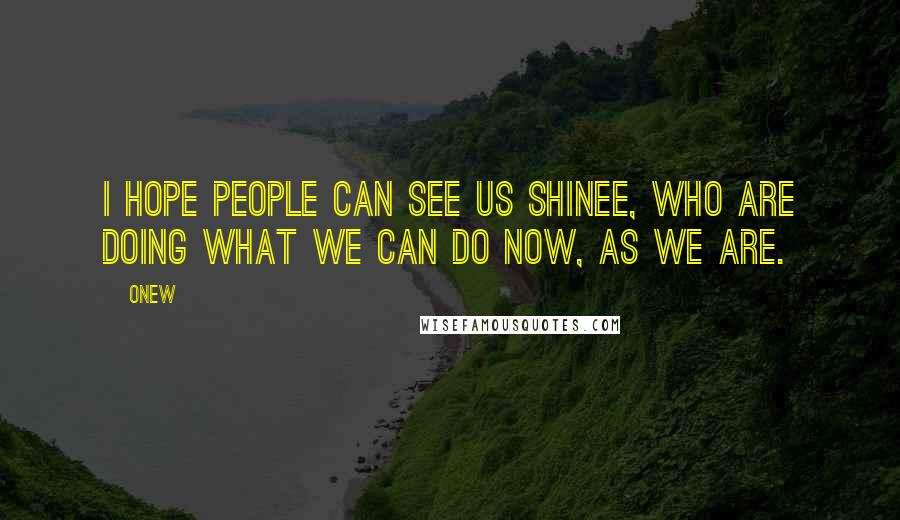 Onew Quotes: I hope people can see us SHINee, who are doing what we can do now, as we are.