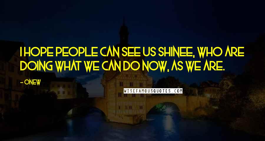 Onew Quotes: I hope people can see us SHINee, who are doing what we can do now, as we are.