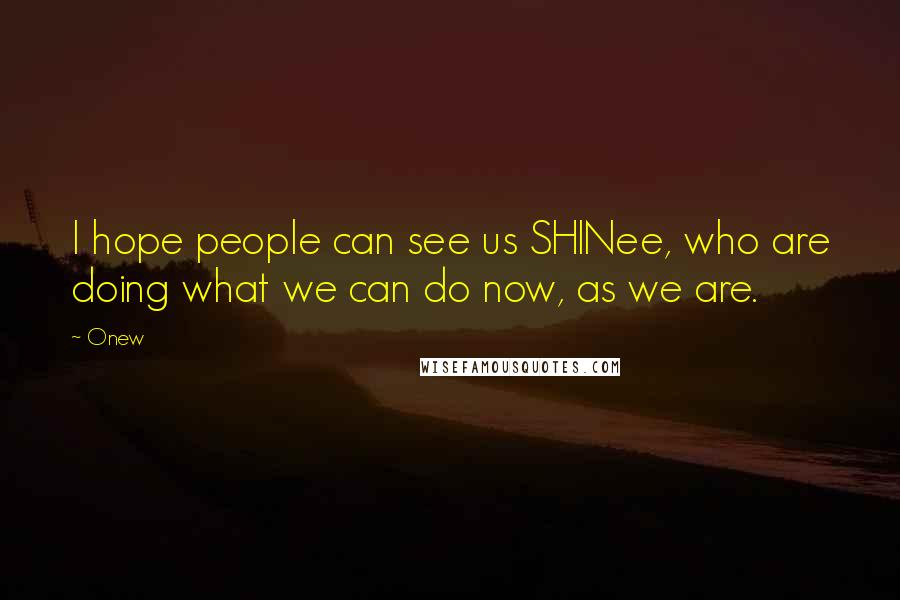 Onew Quotes: I hope people can see us SHINee, who are doing what we can do now, as we are.