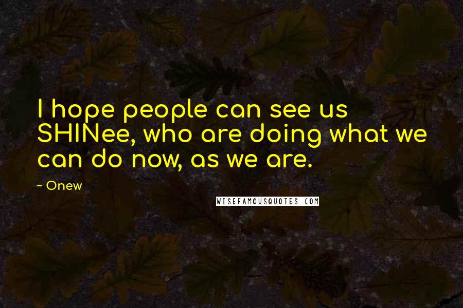 Onew Quotes: I hope people can see us SHINee, who are doing what we can do now, as we are.