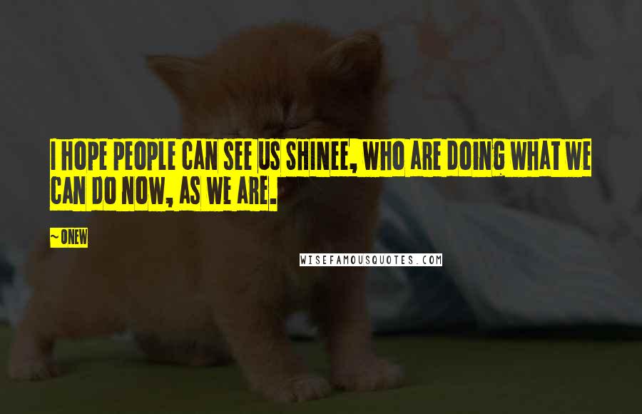 Onew Quotes: I hope people can see us SHINee, who are doing what we can do now, as we are.