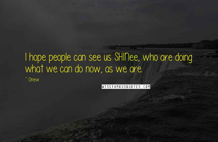 Onew Quotes: I hope people can see us SHINee, who are doing what we can do now, as we are.