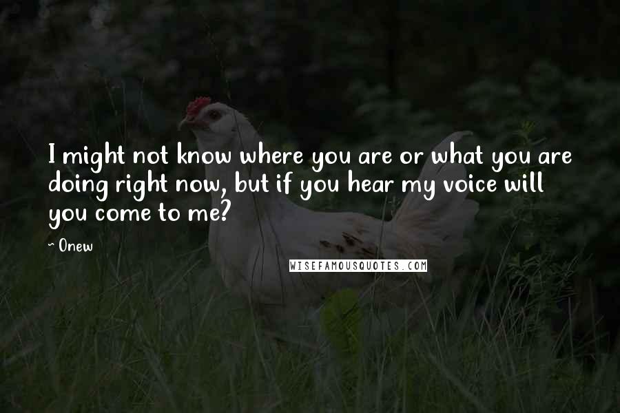 Onew Quotes: I might not know where you are or what you are doing right now, but if you hear my voice will you come to me?