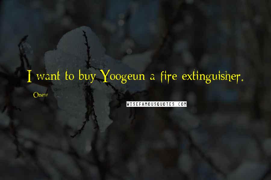 Onew Quotes: I want to buy Yoogeun a fire extinguisher.