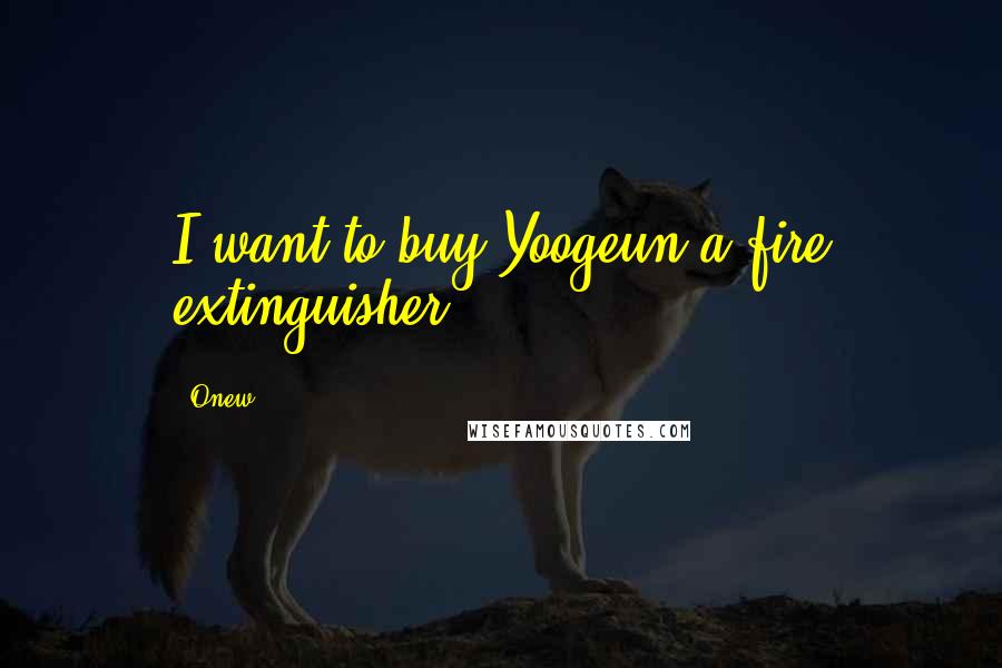Onew Quotes: I want to buy Yoogeun a fire extinguisher.