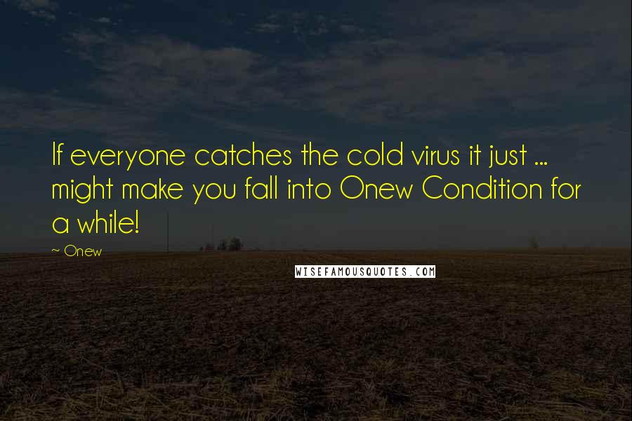 Onew Quotes: If everyone catches the cold virus it just ... might make you fall into Onew Condition for a while!