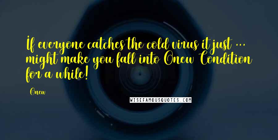 Onew Quotes: If everyone catches the cold virus it just ... might make you fall into Onew Condition for a while!