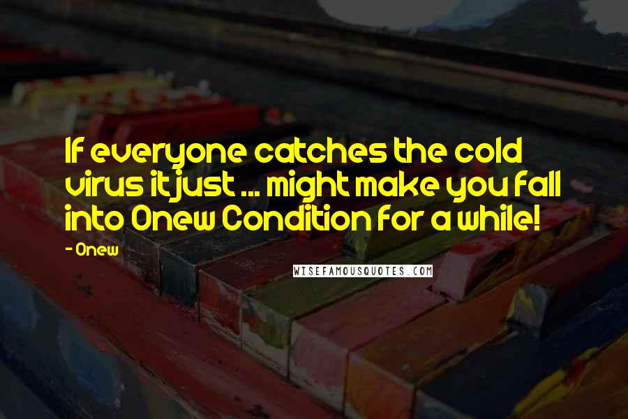 Onew Quotes: If everyone catches the cold virus it just ... might make you fall into Onew Condition for a while!