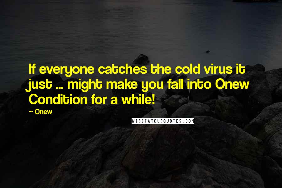 Onew Quotes: If everyone catches the cold virus it just ... might make you fall into Onew Condition for a while!