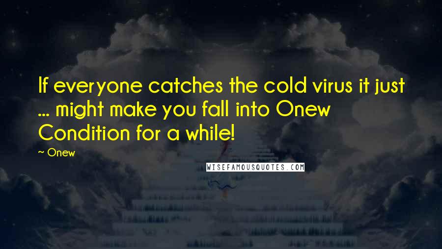 Onew Quotes: If everyone catches the cold virus it just ... might make you fall into Onew Condition for a while!