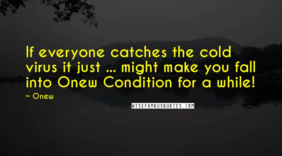 Onew Quotes: If everyone catches the cold virus it just ... might make you fall into Onew Condition for a while!