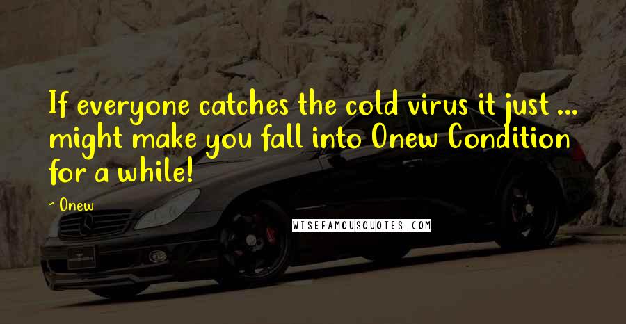Onew Quotes: If everyone catches the cold virus it just ... might make you fall into Onew Condition for a while!