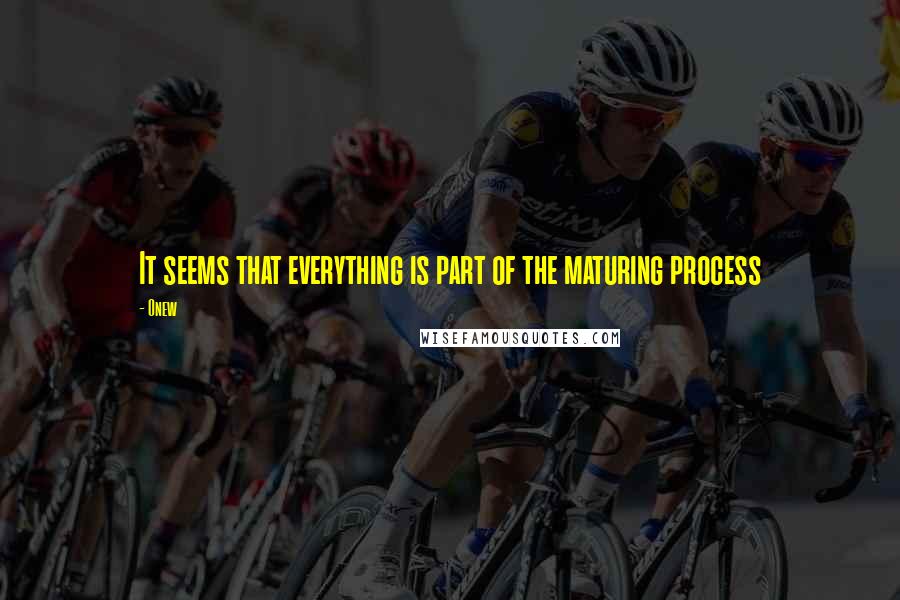 Onew Quotes: It seems that everything is part of the maturing process