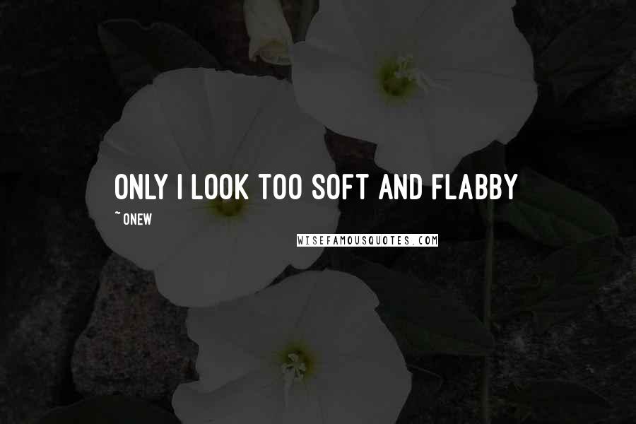 Onew Quotes: Only I look too soft and flabby