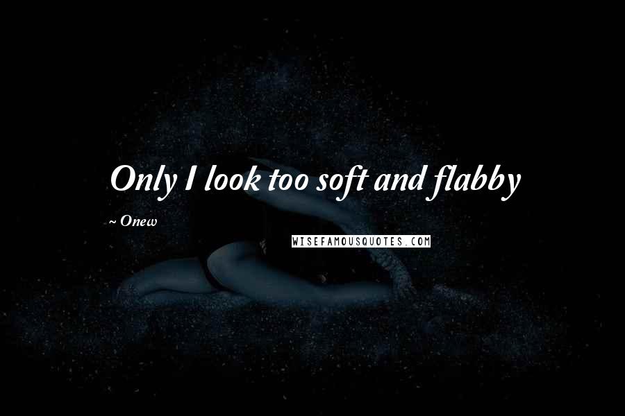 Onew Quotes: Only I look too soft and flabby