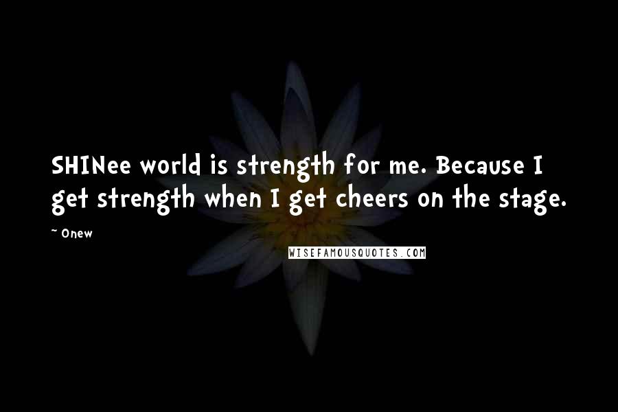 Onew Quotes: SHINee world is strength for me. Because I get strength when I get cheers on the stage.