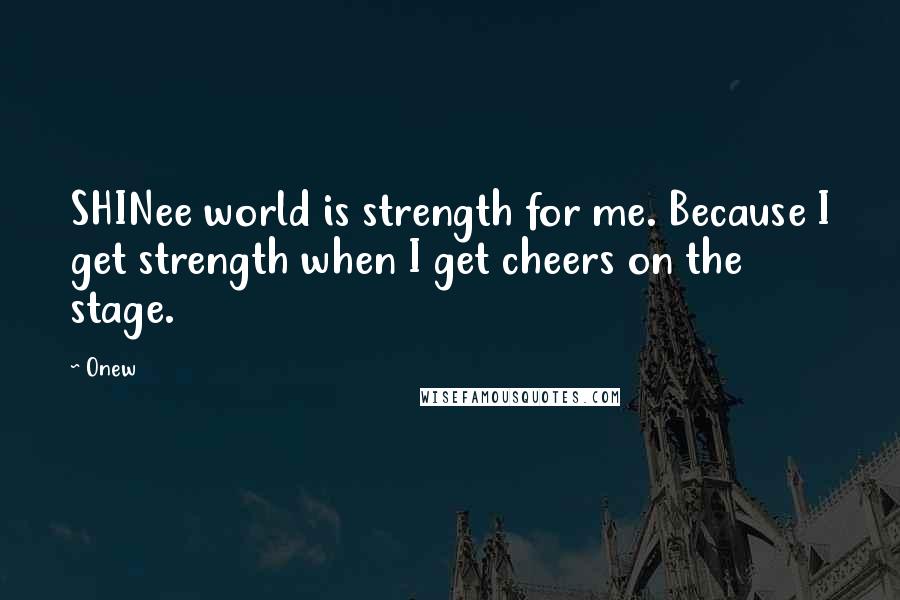 Onew Quotes: SHINee world is strength for me. Because I get strength when I get cheers on the stage.