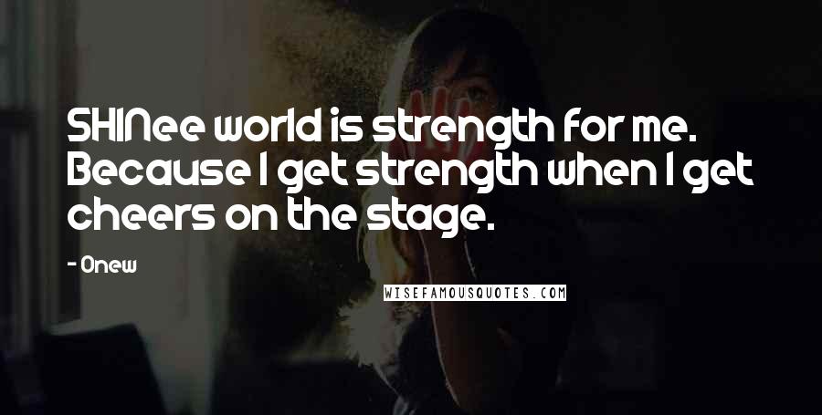 Onew Quotes: SHINee world is strength for me. Because I get strength when I get cheers on the stage.