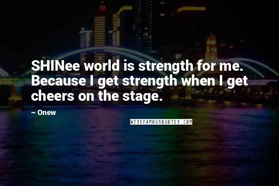 Onew Quotes: SHINee world is strength for me. Because I get strength when I get cheers on the stage.