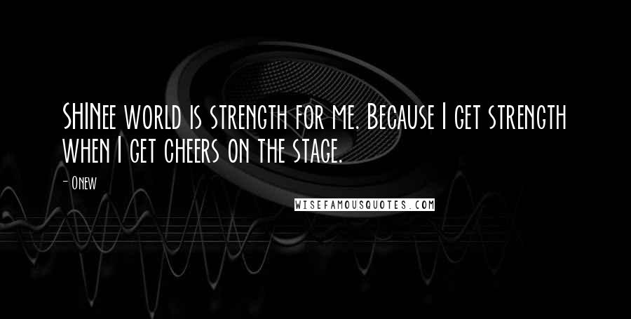 Onew Quotes: SHINee world is strength for me. Because I get strength when I get cheers on the stage.